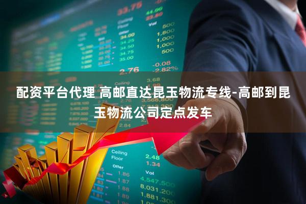 配资平台代理 高邮直达昆玉物流专线-高邮到昆玉物流公司定点发车