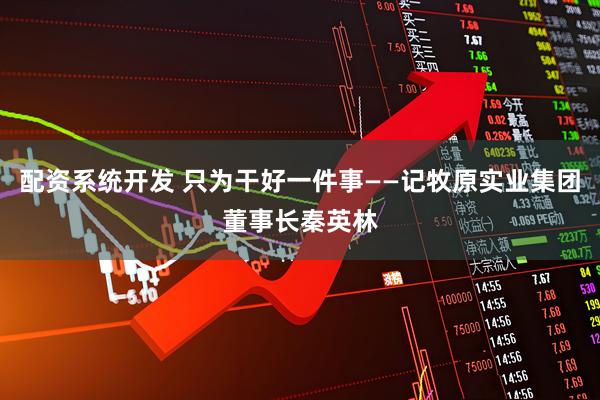 配资系统开发 只为干好一件事——记牧原实业集团董事长秦英林