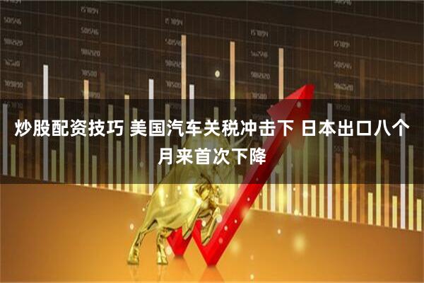 炒股配资技巧 美国汽车关税冲击下 日本出口八个月来首次下降