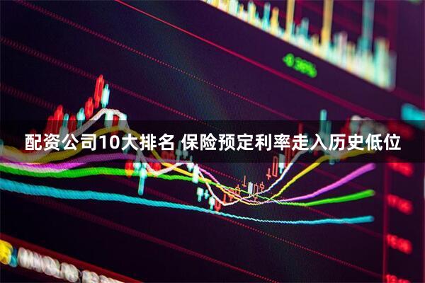 配资公司10大排名 保险预定利率走入历史低位