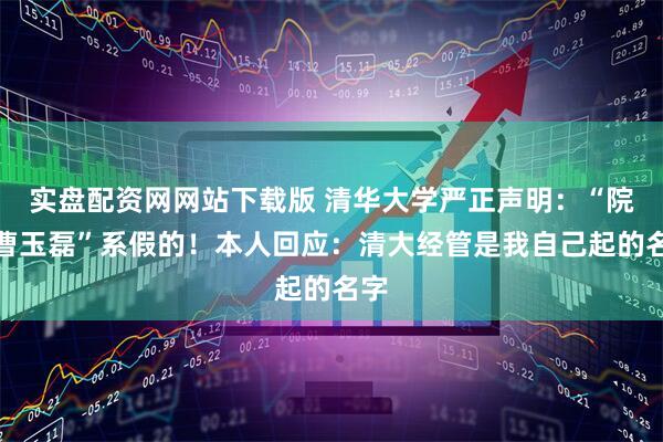 实盘配资网网站下载版 清华大学严正声明：“院长曹玉磊”系假的！本人回应：清大经管是我自己起的名字