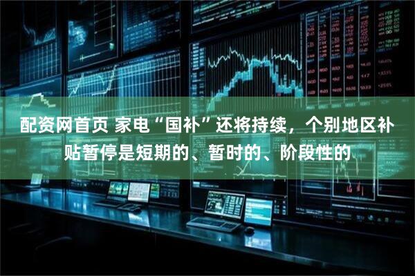 配资网首页 家电“国补”还将持续，个别地区补贴暂停是短期的、暂时的、阶段性的