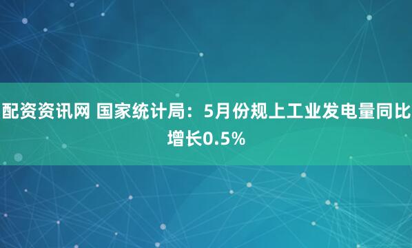 配资资讯网 国家统计局：5月份规上工业发电量同比增长0.5%