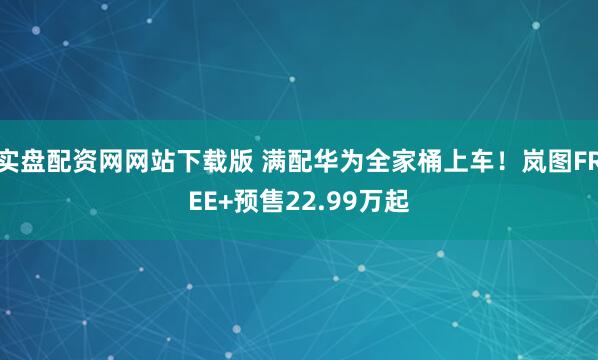 实盘配资网网站下载版 满配华为全家桶上车！岚图FREE+预售22.99万起