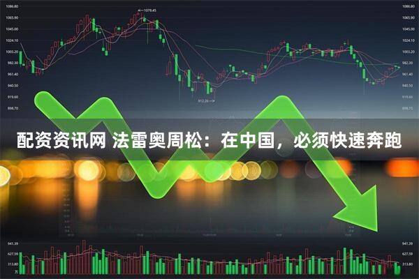 配资资讯网 法雷奥周松：在中国，必须快速奔跑