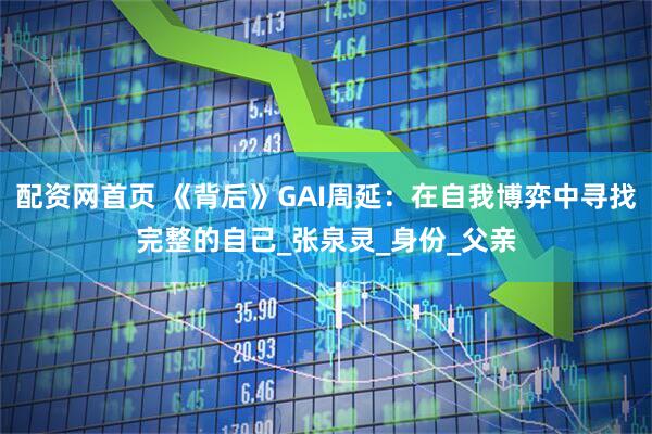 配资网首页 《背后》GAI周延：在自我博弈中寻找完整的自己_张泉灵_身份_父亲