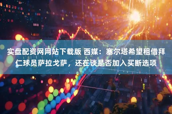 实盘配资网网站下载版 西媒：塞尔塔希望租借拜仁球员萨拉戈萨，还在谈是否加入买断选项