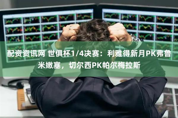 配资资讯网 世俱杯1/4决赛：利雅得新月PK弗鲁米嫩塞，切尔西PK帕尔梅拉斯