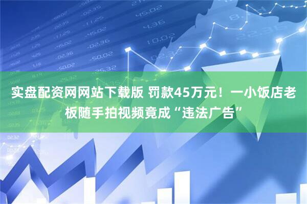 实盘配资网网站下载版 罚款45万元！一小饭店老板随手拍视频竟成“违法广告”