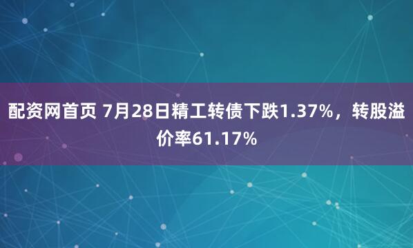 配资网首页 7月28日精工转债下跌1.37%，转股溢价率61.17%
