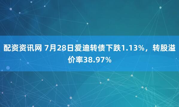配资资讯网 7月28日爱迪转债下跌1.13%，转股溢价率38.97%