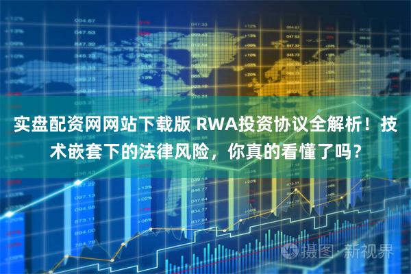 实盘配资网网站下载版 RWA投资协议全解析！技术嵌套下的法律风险，你真的看懂了吗？