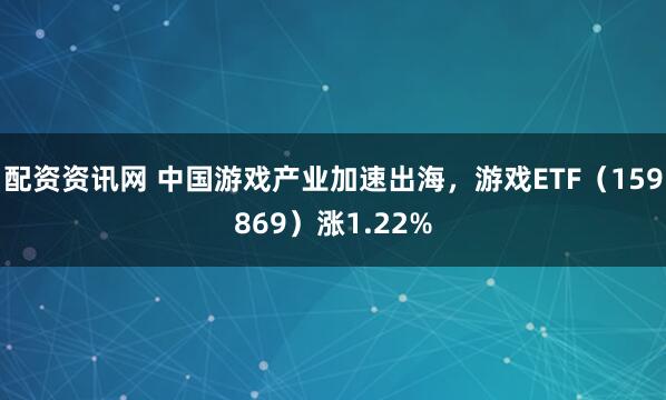 配资资讯网 中国游戏产业加速出海，游戏ETF（159869）涨1.22%