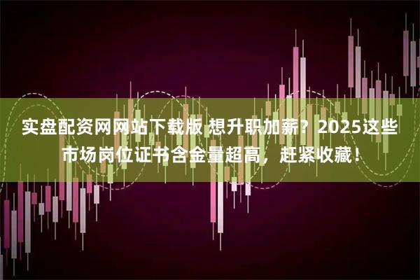 实盘配资网网站下载版 想升职加薪？2025这些市场岗位证书含金量超高，赶紧收藏！