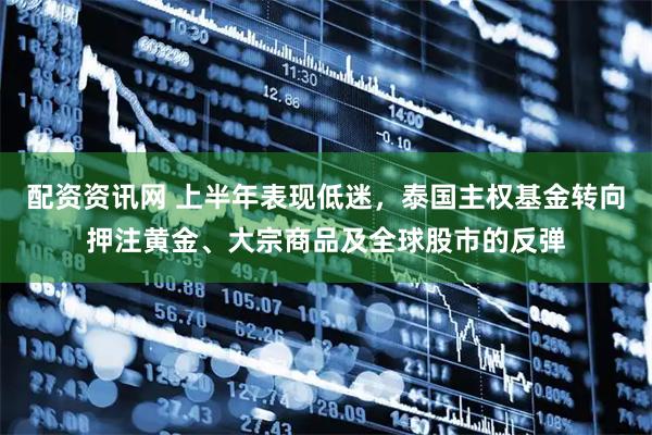 配资资讯网 上半年表现低迷，泰国主权基金转向押注黄金、大宗商品及全球股市的反弹