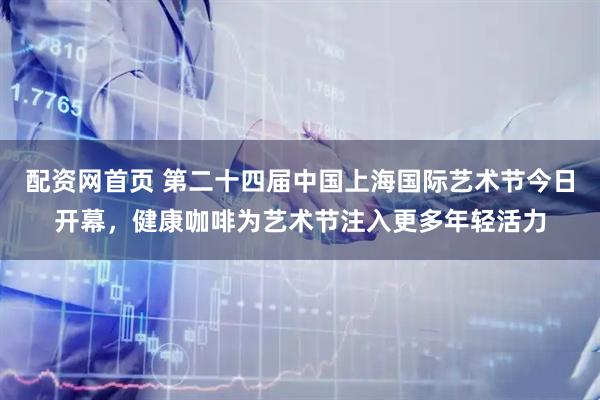 配资网首页 第二十四届中国上海国际艺术节今日开幕，健康咖啡为艺术节注入更多年轻活力
