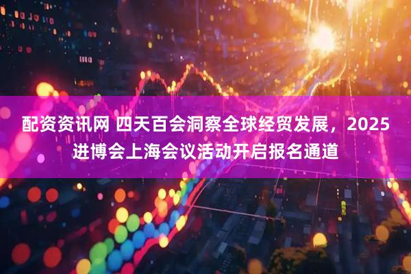 配资资讯网 四天百会洞察全球经贸发展，2025进博会上海会议活动开启报名通道