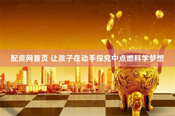 配资网首页 让孩子在动手探究中点燃科学梦想