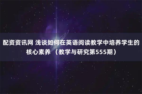 配资资讯网 浅谈如何在英语阅读教学中培养学生的核心素养 （教学与研究第555期）