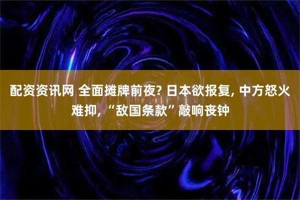 配资资讯网 全面摊牌前夜? 日本欲报复, 中方怒火难抑, “敌国条款”敲响丧钟