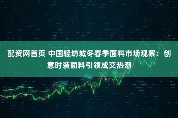 配资网首页 中国轻纺城冬春季面料市场观察：创意时装面料引领成交热潮