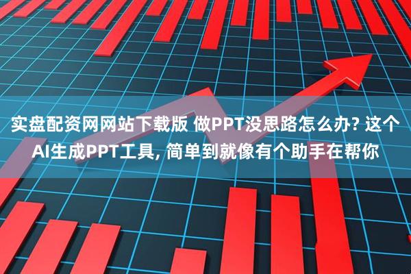 实盘配资网网站下载版 做PPT没思路怎么办? 这个AI生成PPT工具, 简单到就像有个助手在帮你