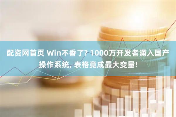 配资网首页 Win不香了? 1000万开发者涌入国产操作系统, 表格竟成最大变量!
