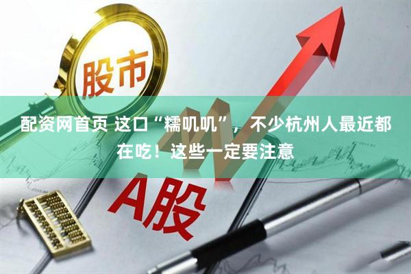 配资网首页 这口“糯叽叽”，不少杭州人最近都在吃！这些一定要注意