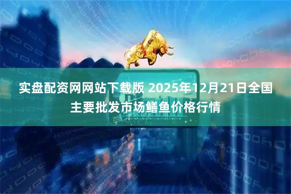 实盘配资网网站下载版 2025年12月21日全国主要批发市场鳝鱼价格行情