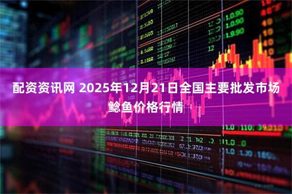 配资资讯网 2025年12月21日全国主要批发市场鲶鱼价格行情
