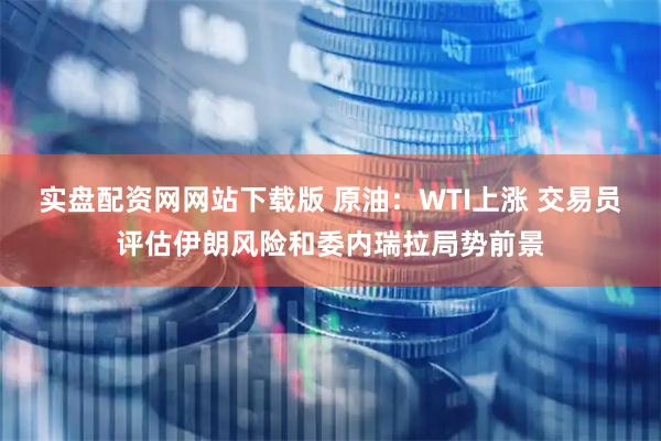 实盘配资网网站下载版 原油：WTI上涨 交易员评估伊朗风险和委内瑞拉局势前景