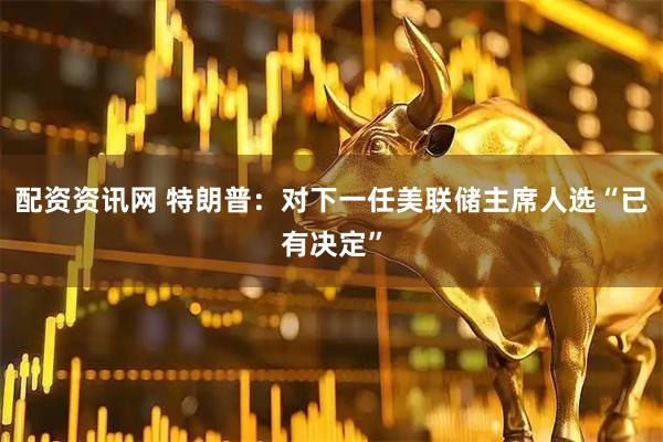 配资资讯网 特朗普：对下一任美联储主席人选“已有决定”