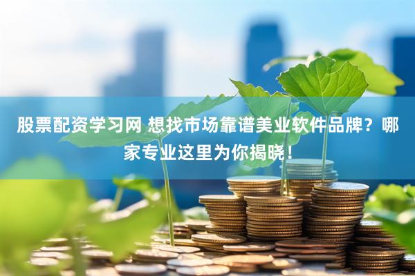 股票配资学习网 想找市场靠谱美业软件品牌？哪家专业这里为你揭晓！