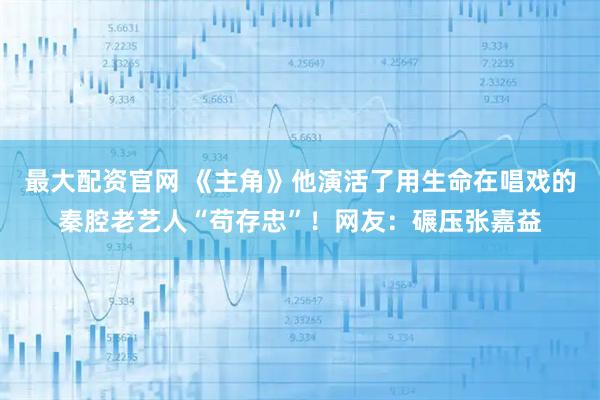 最大配资官网 《主角》他演活了用生命在唱戏的秦腔老艺人“苟存忠”！网友：碾压张嘉益