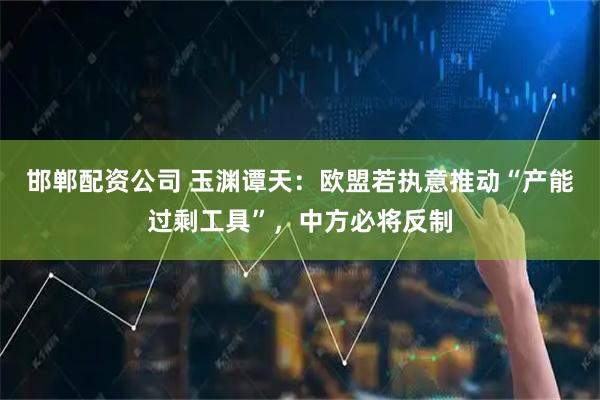 邯郸配资公司 玉渊谭天：欧盟若执意推动“产能过剩工具”，中方必将反制