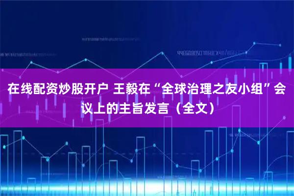 在线配资炒股开户 王毅在“全球治理之友小组”会议上的主旨发言（全文）