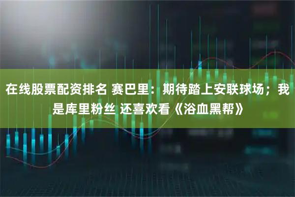 在线股票配资排名 赛巴里：期待踏上安联球场；我是库里粉丝 还喜欢看《浴血黑帮》