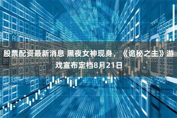 股票配资最新消息 黑夜女神现身，《诡秘之主》游戏宣布定档8月21日