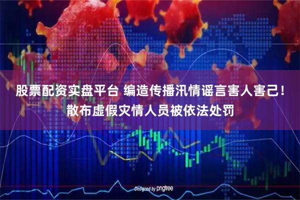 股票配资实盘平台 编造传播汛情谣言害人害己！散布虚假灾情人员被依法处罚
