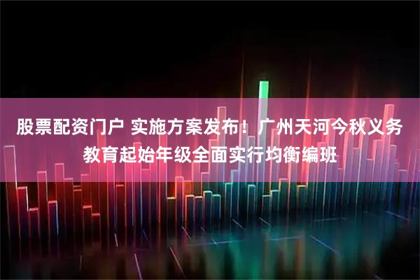 股票配资门户 实施方案发布！广州天河今秋义务教育起始年级全面实行均衡编班
