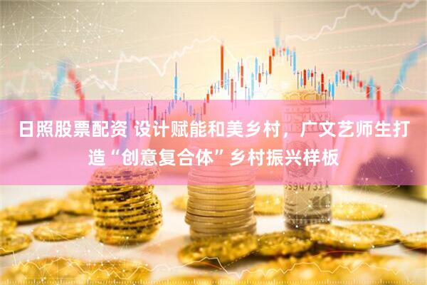 日照股票配资 设计赋能和美乡村，广文艺师生打造“创意复合体”乡村振兴样板