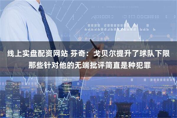 线上实盘配资网站 芬奇：戈贝尔提升了球队下限 那些针对他的无端批评简直是种犯罪