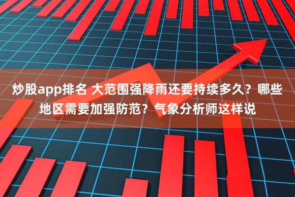 炒股app排名 大范围强降雨还要持续多久？哪些地区需要加强防范？气象分析师这样说