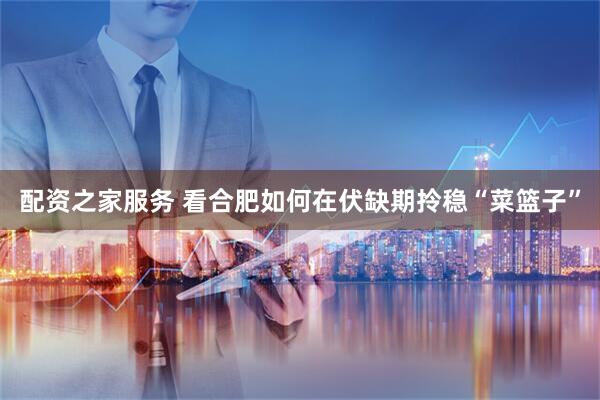 配资之家服务 看合肥如何在伏缺期拎稳“菜篮子”