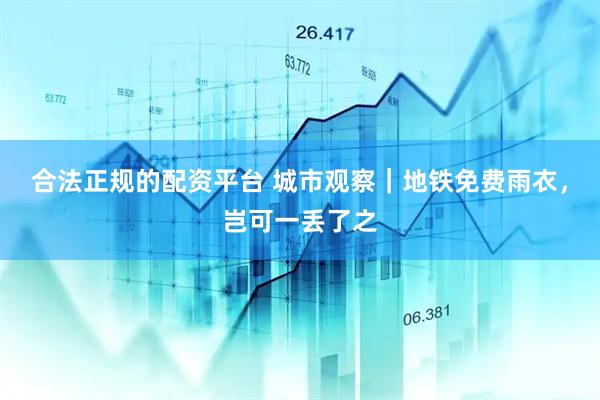 合法正规的配资平台 城市观察｜地铁免费雨衣，岂可一丢了之