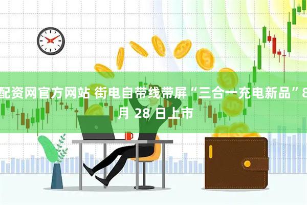 配资网官方网站 街电自带线带屏“三合一充电新品”8 月 28 日上市