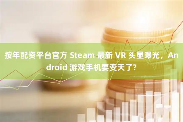 按年配资平台官方 Steam 最新 VR 头显曝光，Android 游戏手机要变天了?