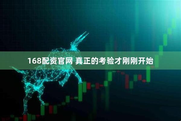 168配资官网 真正的考验才刚刚开始