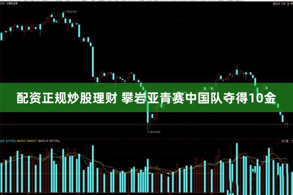 配资正规炒股理财 攀岩亚青赛中国队夺得10金
